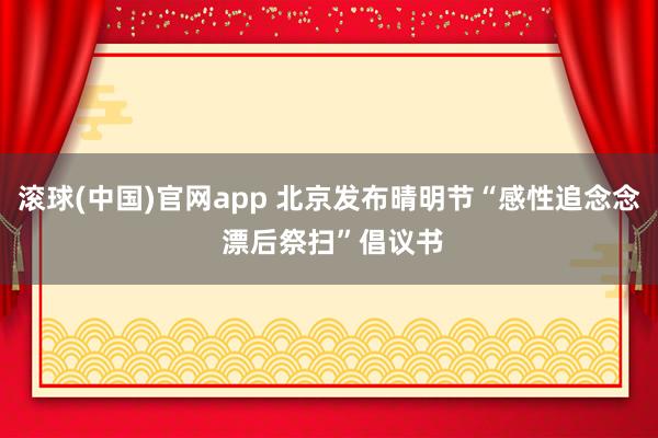 滚球(中国)官网app 北京发布晴明节“感性追念念 漂后祭扫”倡议书