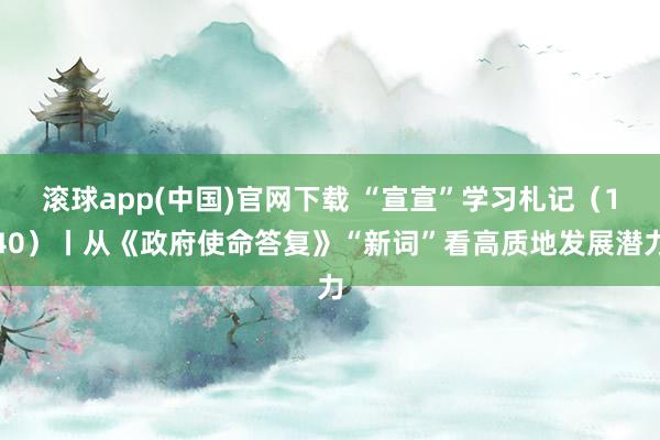 滚球app(中国)官网下载 “宣宣”学习札记（140）丨从《政府使命答复》“新词”看高质地发展潜力