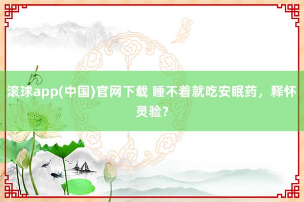 滚球app(中国)官网下载 睡不着就吃安眠药，释怀灵验？