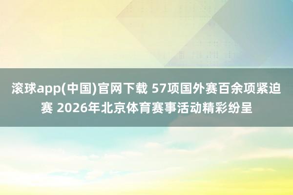 滚球app(中国)官网下载 57项国外赛百余项紧迫赛 2026年北京体育赛事活动精彩纷呈