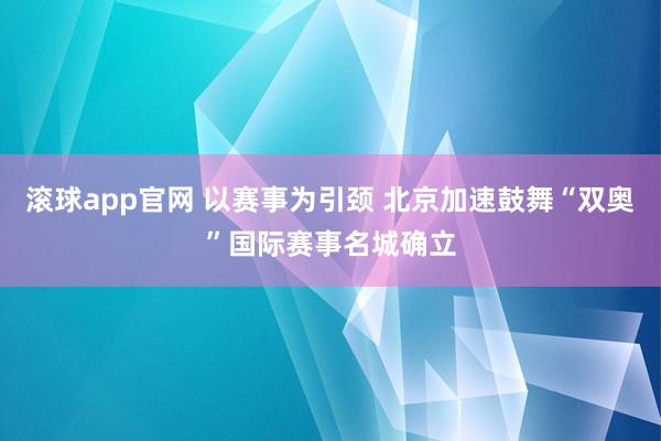 滚球app官网 以赛事为引颈 北京加速鼓舞“双奥”国际赛事名城确立