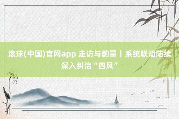 滚球(中国)官网app 走访与酌量丨系统联动陆续深入纠治“四风”