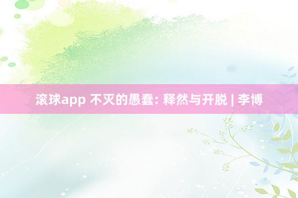 滚球app 不灭的愚蠢: 释然与开脱 | 李博