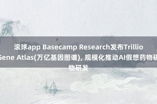 滚球app Basecamp Research发布Trillion Gene Atlas(万亿基因图谱), 规模化推动AI假想药物研发