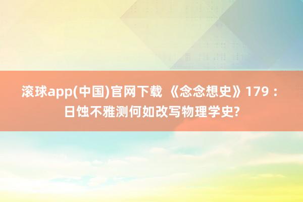 滚球app(中国)官网下载 《念念想史》179 : 日蚀不雅测何如改写物理学史?