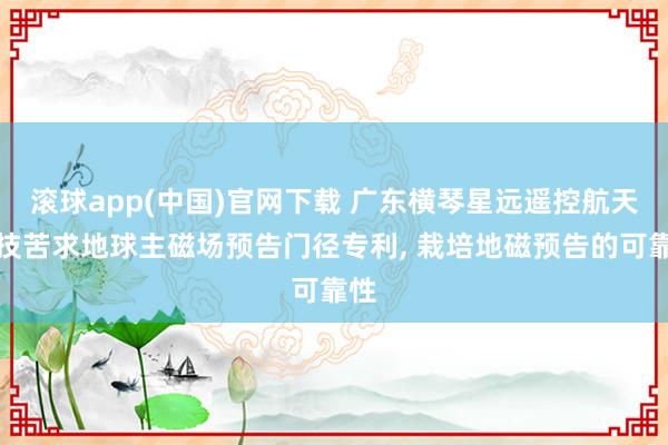滚球app(中国)官网下载 广东横琴星远遥控航天科技苦求地球主磁场预告门径专利, 栽培地磁预告的可靠性