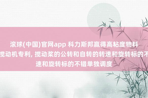 滚球(中国)官网app 科力斯邦赢得高粘度物料用双控低速搅动机专利, 搅动桨的公转和自转的转速和旋转标的不错单独调度