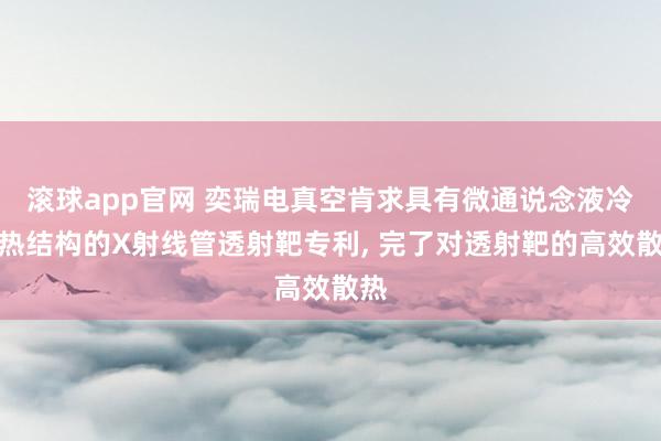 滚球app官网 奕瑞电真空肯求具有微通说念液冷散热结构的X射线管透射靶专利, 完了对透射靶的高效散热