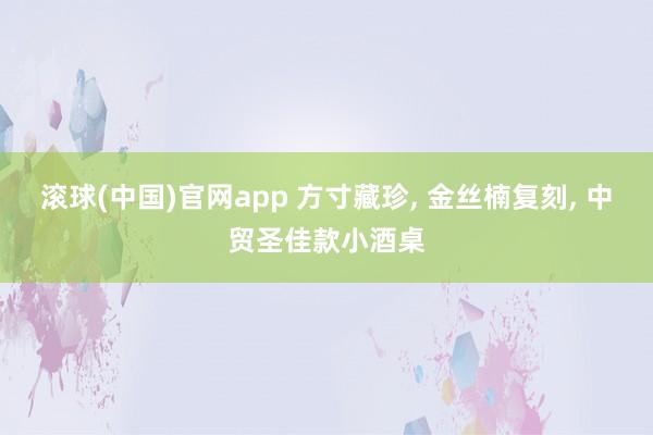 滚球(中国)官网app 方寸藏珍, 金丝楠复刻, 中贸圣佳款小酒桌