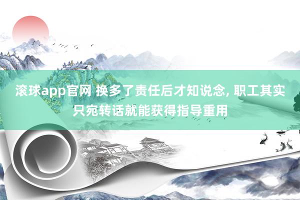 滚球app官网 换多了责任后才知说念, 职工其实只宛转话就能获得指导重用