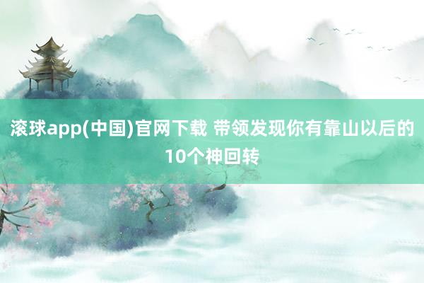 滚球app(中国)官网下载 带领发现你有靠山以后的10个神回转