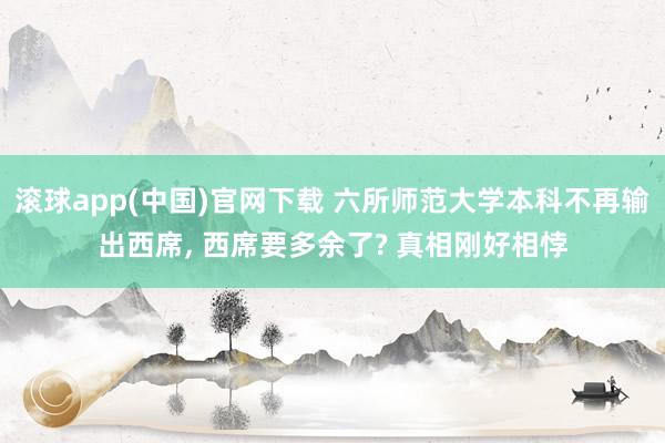 滚球app(中国)官网下载 六所师范大学本科不再输出西席, 西席要多余了? 真相刚好相悖