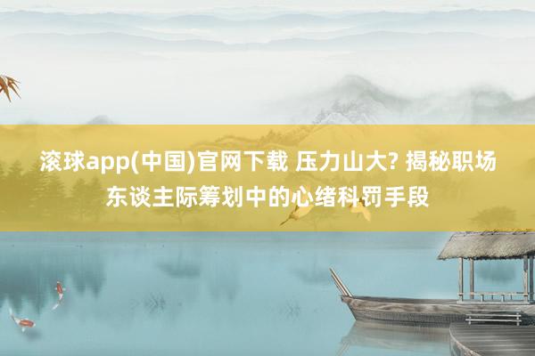 滚球app(中国)官网下载 压力山大? 揭秘职场东谈主际筹划中的心绪科罚手段