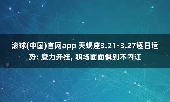 滚球(中国)官网app 天蝎座3.21-3.27逐日运势: 魔力开挂， 职场面面俱到不内讧