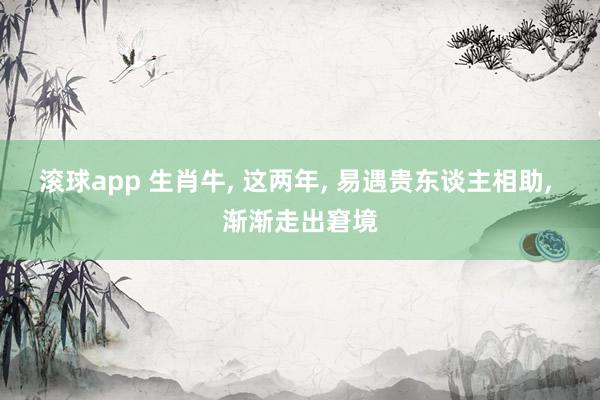 滚球app 生肖牛, 这两年, 易遇贵东谈主相助, 渐渐走出窘境