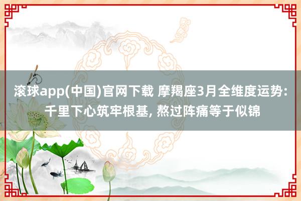 滚球app(中国)官网下载 摩羯座3月全维度运势: 千里下心筑牢根基， 熬过阵痛等于似锦