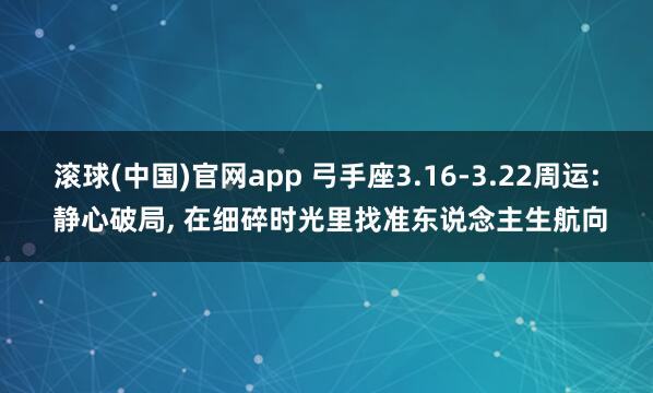 滚球(中国)官网app 弓手座3.16-3.22周运: 静心破局, 在细碎时光里找准东说念主生航向