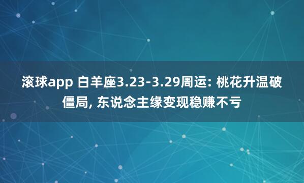 滚球app 白羊座3.23-3.29周运: 桃花升温破僵局, 东说念主缘变现稳赚不亏