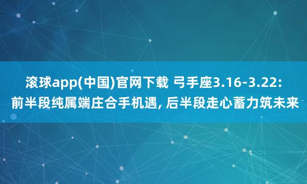 滚球app(中国)官网下载 弓手座3.16-3.22: 前半段纯属端庄合手机遇, 后半段走心蓄力筑未来