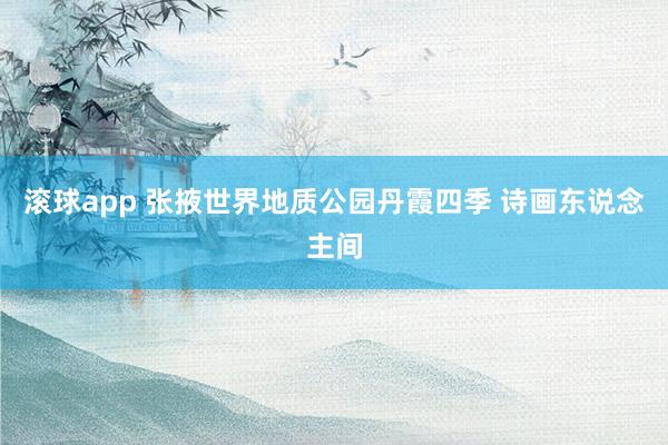 滚球app 张掖世界地质公园丹霞四季 诗画东说念主间