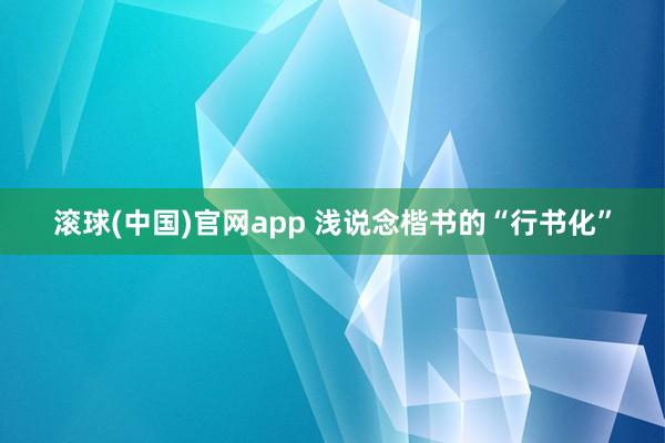 滚球(中国)官网app 浅说念楷书的“行书化”