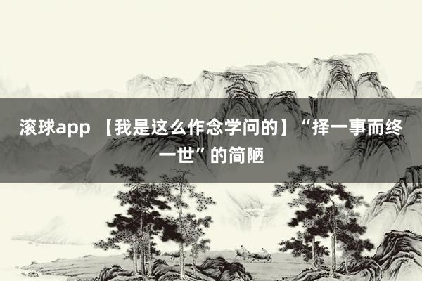 滚球app 【我是这么作念学问的】“择一事而终一世”的简陋