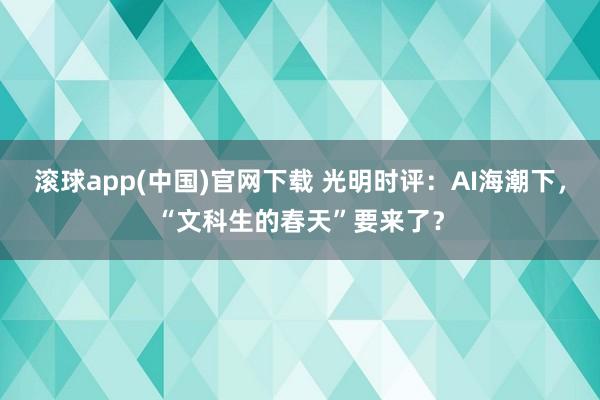 滚球app(中国)官网下载 光明时评：AI海潮下，“文科生的春天”要来了？