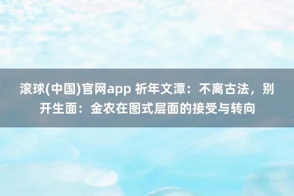 滚球(中国)官网app 祈年文潭：不离古法，别开生面：金农在图式层面的接受与转向