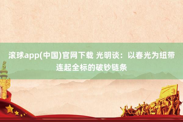 滚球app(中国)官网下载 光明谈：以春光为纽带连起全标的破钞链条