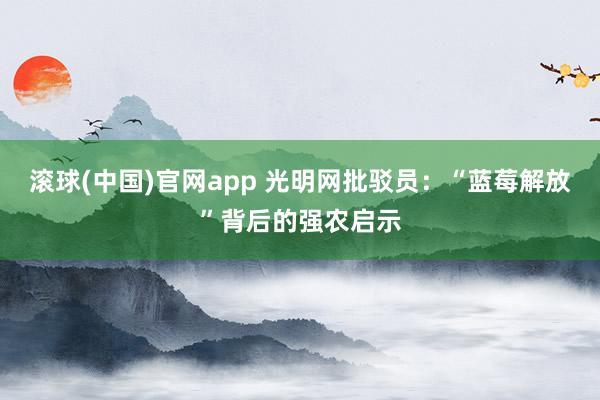 滚球(中国)官网app 光明网批驳员：“蓝莓解放”背后的强农启示