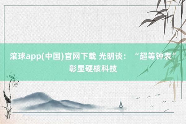 滚球app(中国)官网下载 光明谈： “超等钟表”彰显硬核科技