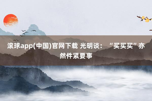 滚球app(中国)官网下载 光明谈： “买买买”亦然件紧要事