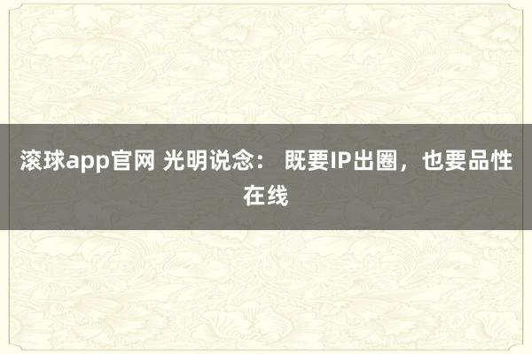 滚球app官网 光明说念： 既要IP出圈，也要品性在线