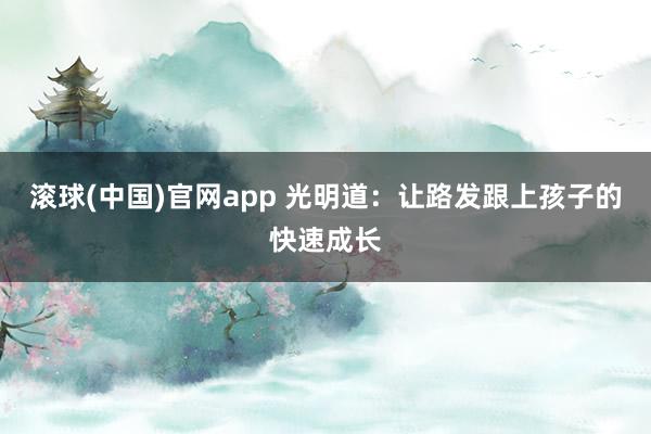 滚球(中国)官网app 光明道：让路发跟上孩子的快速成长