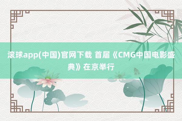 滚球app(中国)官网下载 首届《CMG中国电影盛典》在京举行