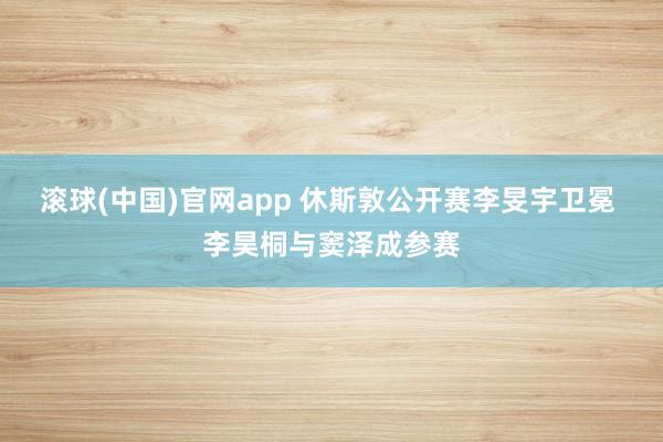 滚球(中国)官网app 休斯敦公开赛李旻宇卫冕 李昊桐与窦泽成参赛