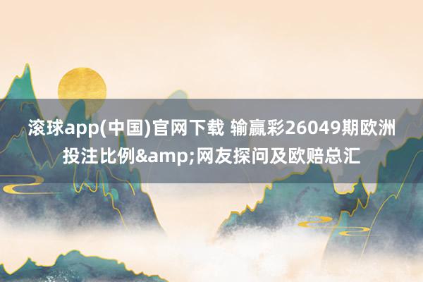 滚球app(中国)官网下载 输赢彩26049期欧洲投注比例&网友探问及欧赔总汇