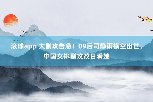 滚球app 大副攻告急！09后司静雨横空出世，中国女排副攻改日看她