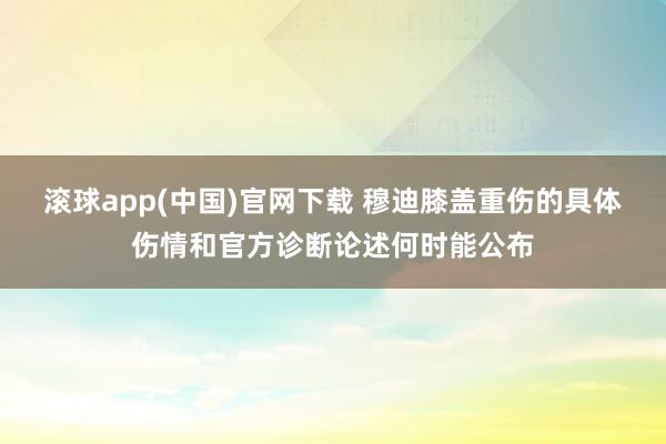 滚球app(中国)官网下载 穆迪膝盖重伤的具体伤情和官方诊断论述何时能公布