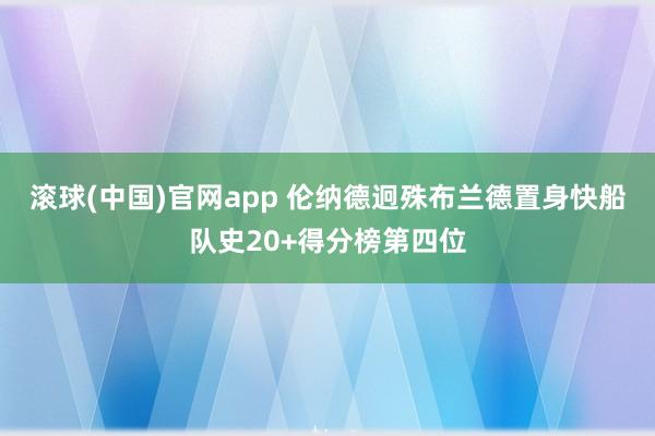 滚球(中国)官网app 伦纳德迥殊布兰德置身快船队史20+得分榜第四位