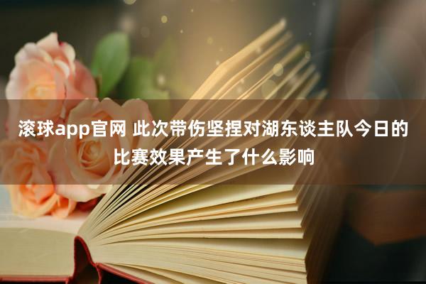 滚球app官网 此次带伤坚捏对湖东谈主队今日的比赛效果产生了什么影响