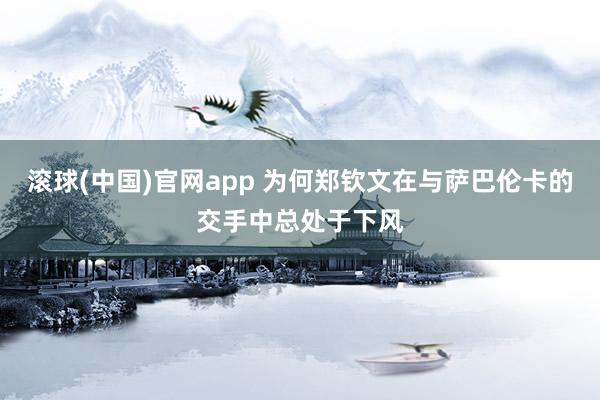 滚球(中国)官网app 为何郑钦文在与萨巴伦卡的交手中总处于下风