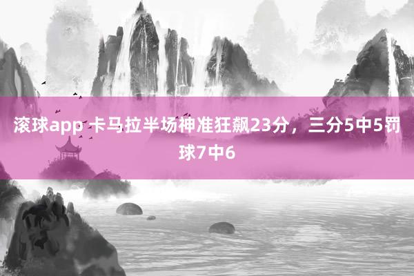 滚球app 卡马拉半场神准狂飙23分，三分5中5罚球7中6