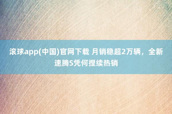滚球app(中国)官网下载 月销稳超2万辆，全新速腾S凭何捏续热销