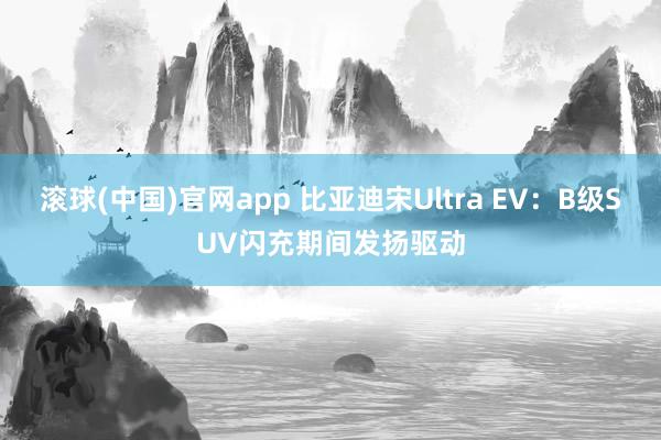 滚球(中国)官网app 比亚迪宋Ultra EV：B级SUV闪充期间发扬驱动