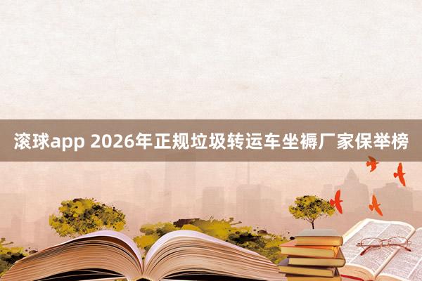 滚球app 2026年正规垃圾转运车坐褥厂家保举榜