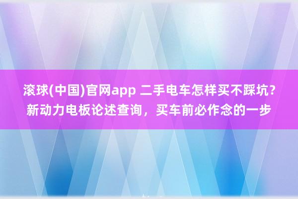 滚球(中国)官网app 二手电车怎样买不踩坑？新动力电板论述查询，买车前必作念的一步