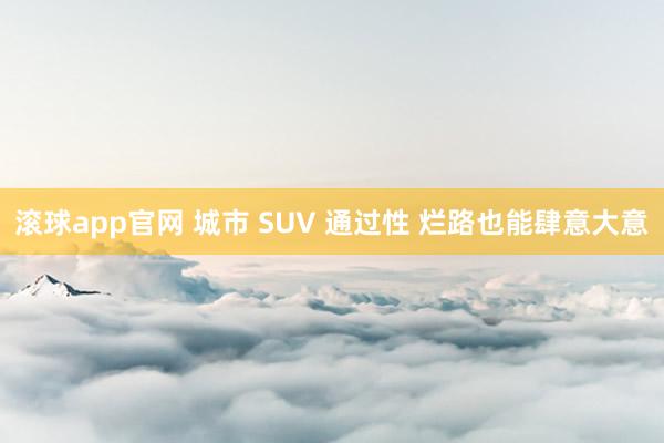 滚球app官网 城市 SUV 通过性 烂路也能肆意大意