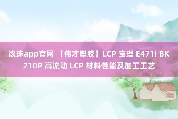 滚球app官网 【伟才塑胶】LCP 宝理 E471i BK210P 高流动 LCP 材料性能及加工工艺