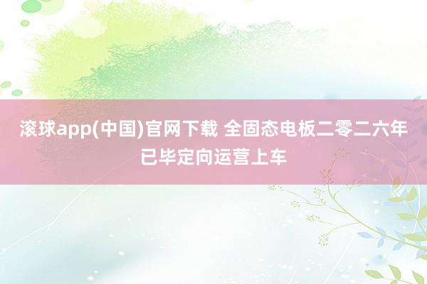 滚球app(中国)官网下载 全固态电板二零二六年已毕定向运营上车